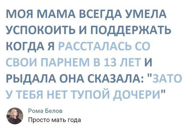 МОЯ МАМА ВСЕГДА УМЕЛА УСПОКОИТЬ И ПОДДЕРЖАТЬ КОГДА Я РАССТАЛАСЬ СО СВОИ ПАРНЕМ В 13 ЛЕТ И РЫДАЛА ОНА СКАЗАЛА ЗАТО У ТЕБЯ НЕТ ТУПОЙ ДОЧЕРИ Рома Белов Просто мать года