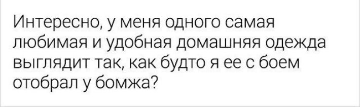 Интересно у меня одного самая любимая и удобная домашняя одежда выглядит так как будто я ее с боем отобрап у бомжа