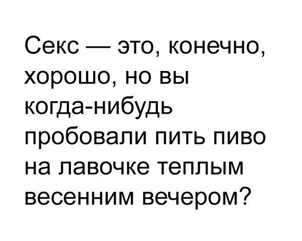 Секс это конечно хорошо но вы когда нибудь пробовали пить пиво на лавочке теппым весенним вечером