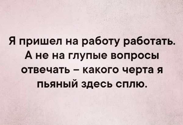 Я пришел на работу работать А не на глупые вопросы отвечать какого черта я пьяный здесь сплю