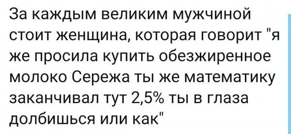 За каждым великим мужчиной стоит женщина которая говорит я же просила купить обезжиренное молоко Сережа ты же математику заканчивал тут 25 ты в глаза долбишься или как