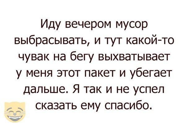 Иду вечером мусор выбрасывать и тут какойто чувак на бегу выхватывает у меня этот пакет и убегает дальше Я так и не успел А сказать ему спасибо