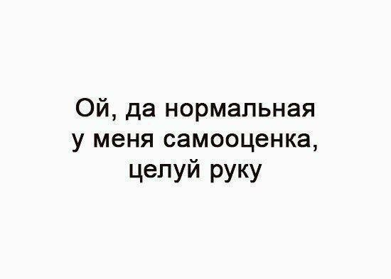 Ой да нормальная у меня самооценка целуй руку
