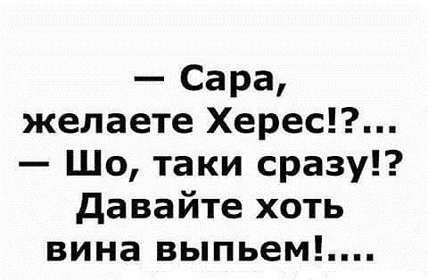Сара желаете Херес Шо таки сразу давайте хоть вина выпьем