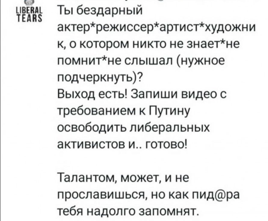 Ты бездарный актеррежиссерартистхудожни к о котором никто не знаетне помнитне слышал нужное подчеркнуть Выход есть Запиши видео с требованием к Путину освободить либеральных активистов и готово Талантом может и не прославишься но как пидра тебя надолго запомнят