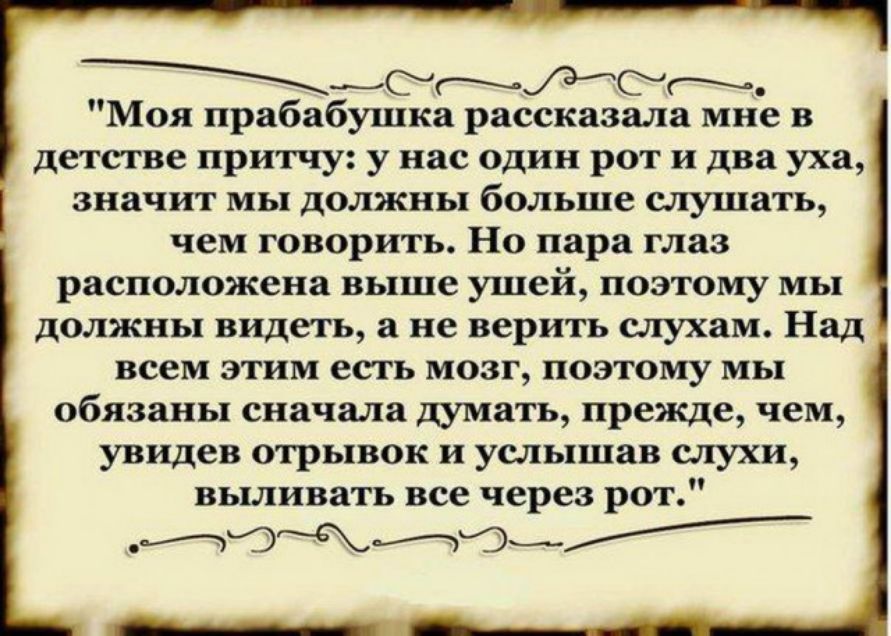 мбттбг Моя прабабушка рассказала мне в детстве притчу у нас один рот и два уха значит мы должны больше слушать чем говорить Но пара глаз расположена выше ушей поэтому мы должны видеть а не верить слухам Над всем этим есть мозг поэтому мы обязаны сначала думать прежде чем увидев отрывок и услышав слухи выливать все через рот щощщом