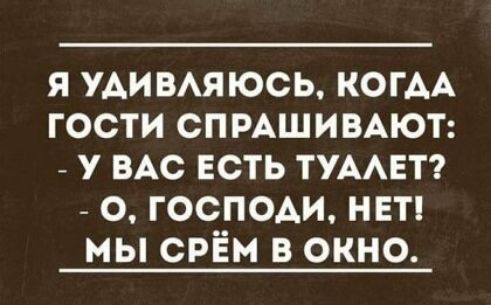 я удивмюсь КОГАА гости СПРАШИВАЮТ у ВАс есть ТУААЕТ _ о господи НЕТ мы срЁм в окно