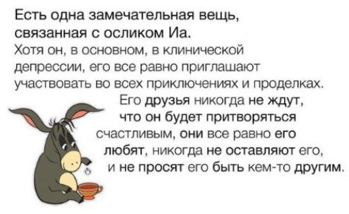 Есть одна замечательная вещь связанная с осликом Иа Хотя он в основном в клинической депрессии его все равно приглашают участвовать во всех приключениях и проделках Его друзья никогда не ждут что он будет притворяться счастливым они все равно его любят никогда не оставляют его и не просят его быть кем то другим