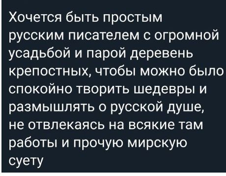 Хочется быть простым русским писателем с огромной усадьбой и парой деревень крепостных чтобы можно было спокойно творить шедевры и размышлять о русской душе не отвлекаясь на всякие там работы и прочую мирскую суету