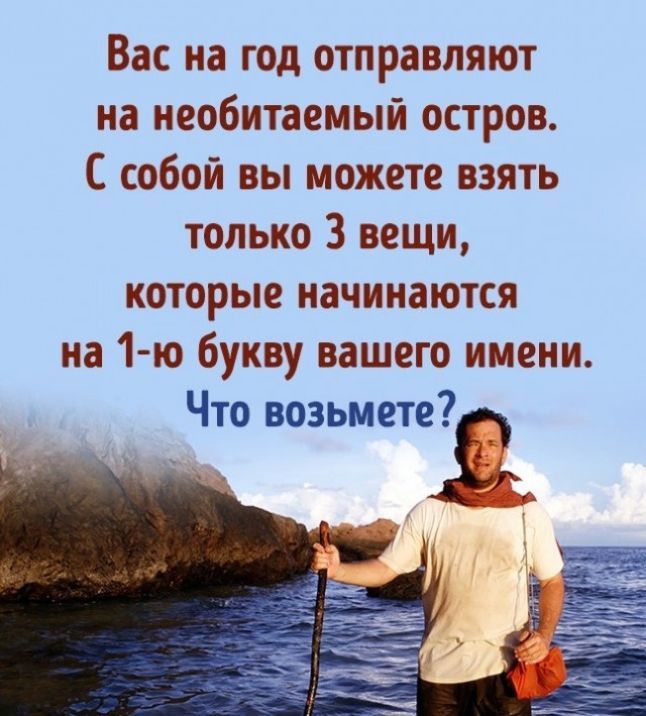 Вас на год отправляют на необитаемый остров С собой вы можете взять только 3 вещи которые начинаются на 1 ю букву вашего имени Что возьметег _ і _