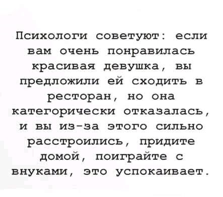 Психологи советуют если вам очень понравилась красивая девушка вы предложили ей сходить в ресторан но она категорически отказалась и вы изэа этого сильно расстроились придите домой поиграйте с внуками это успокаивает