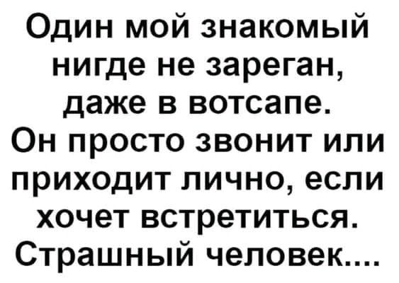 Один мой знакомый нигде не зареган даже в вотсапе Он просто звонит или приходит лично если хочет встретиться Страшный человек