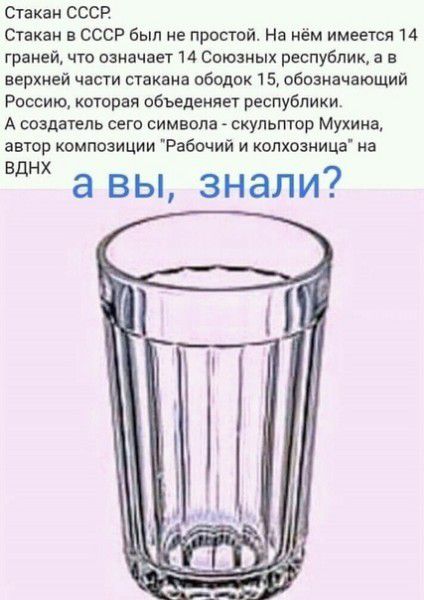 Стакан СССР Стакаи в СССР был не простой На нём имеется 14 граней что означает 14 Спюзных республик а в верхней части стакана ободок 15 обозначающий Россию которая вбьеденяет республики А создагепь сего символа скульптор Мухина авшр композиции Рабочий и копхозница на ВДНХ а вы знали