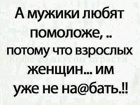 А мужики любят помоложе ПОТОМУ ЧТО ВЗРОСЛЫХ женщин им уже не набать