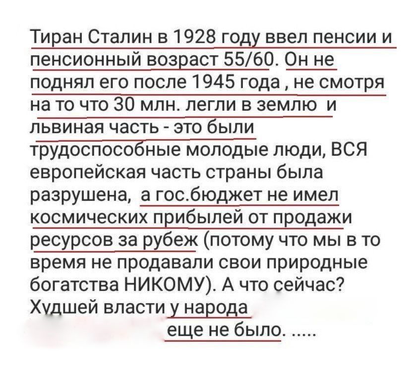 Тиран Сталин в 1928 году ввел пенсии и пенсионный возраст 5560 Он не поднял его после 1945 года не смотря на то что 30 млн легли в землю и львиная часть это были трудоспособные молодые люди ВСЯ европейская часть страны была разрушена а госбюджет не имел космических прибылей от продажи ресурсов за рубеж потому что мы в то время не продавали свои природные богатства НИКОМУ А что сейчас Худшей власти