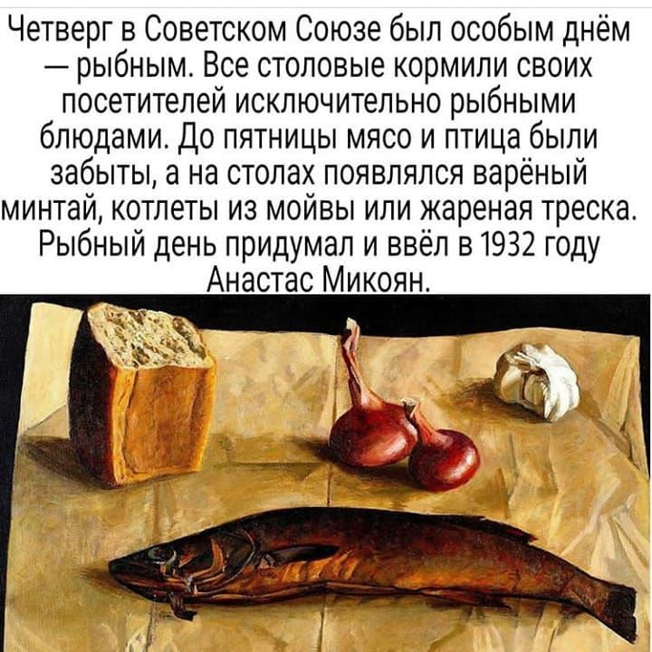 Четверг в Советском Союзе был особым днём рыбным Все столовые кормили своих посетителей исключительно рыбными блюдами До пятницы мясо и птица были забыты а на столах появлялся варёный минтай котлеты из мойвы или жареная треска Рыбный день придумал и ввёл в1932 году Анастас Микоян