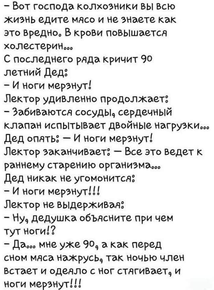 Вот господа колхозники вы Всю жизнь едите мясо и не гиаете как это ВреДНо В КроВи повышается холестерин С последнего ряда кричит 90 летний дед И Ноги мерзНут Лектор удивлеННо продолжает 3абиВаются сосудыч сердечный клапан испытьшает двойные нагрузки Дед опять И Ноги мерзнут Лектор эаканчиъает Все это Ведет к раннему старению организмы Дед никак не угОМонитсд И НОГИ мерЭНутШ Лектор не выдерживая Ну