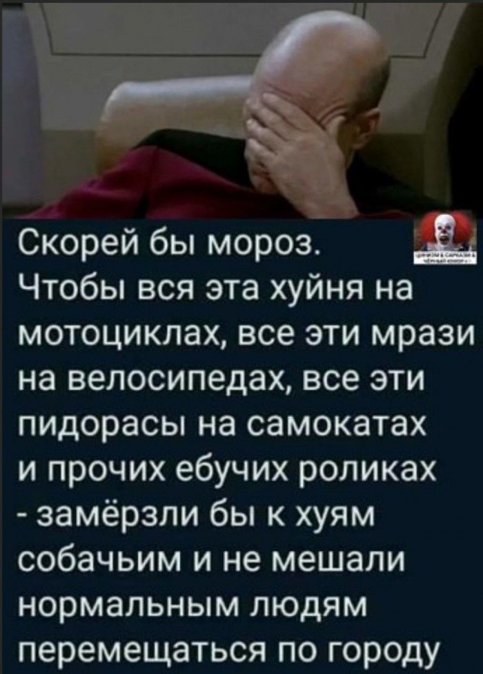 Ът Скорей бы мороз Чтобы вся эта хуйня на мотоциклах все эти мрази на велосипедах все эти пидорасы на самокатах и прочих ебучих роликах замёрзли бы к хуям собачьим и не мешали нормальным людям перемещаться по городу