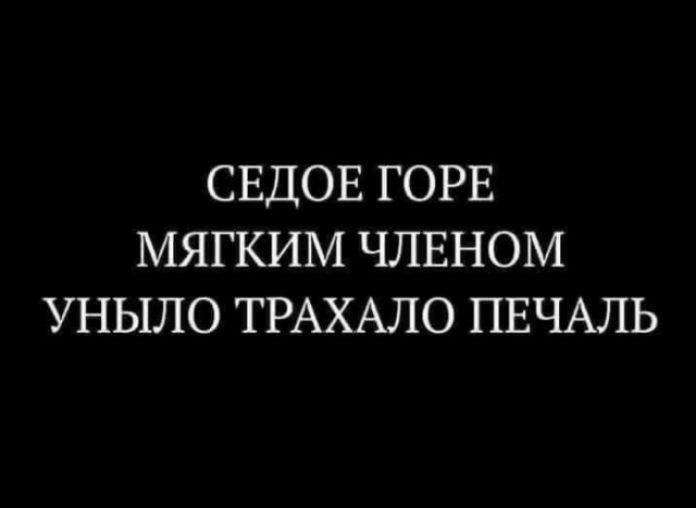 СЕДОЕ ГОРЕ МЯГКИМ ЧЛЕНОМ УНЫЛО ТРАХАЛО ПЕЧАЛЬ