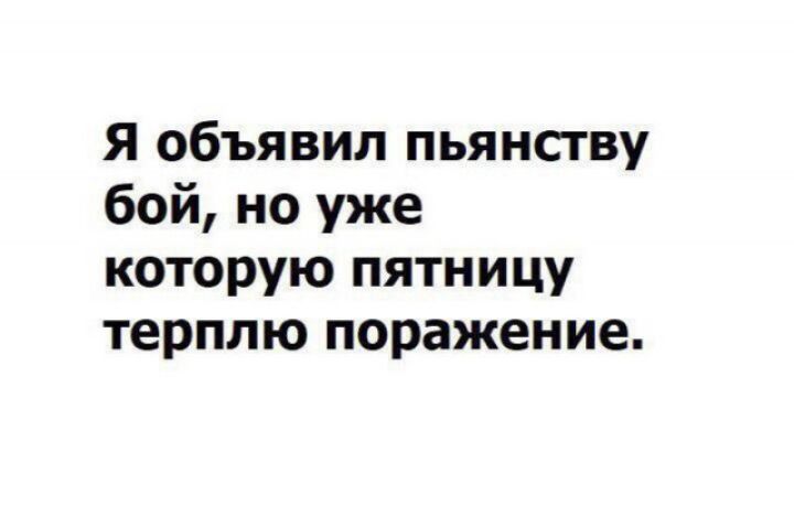 Я объявил пьянству бой но уже которую пятницу терплю поражение