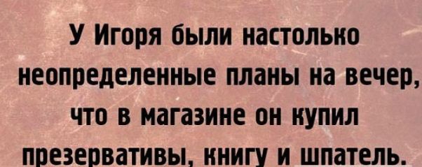 У Игоря были настолько неопределенные планы на вечер что в магазине он купил презервативы книгу и шпатель