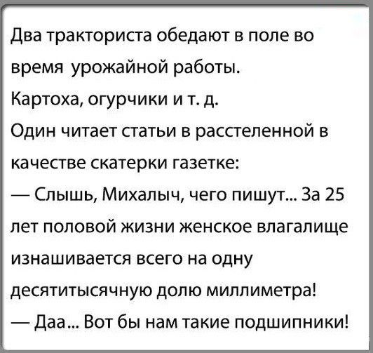 Два тракториста обедают в поле во время урожайной работы Картоха огурчики и тд Один читает статьи в расстепенной в качестве скатерки газетке Слышь Михалыч чего пишут За 25 лет половой жизни женское влагалище изнашивается всего на одну десятитысячную долю миллиметра Даа Вот бы нам такие подшипники