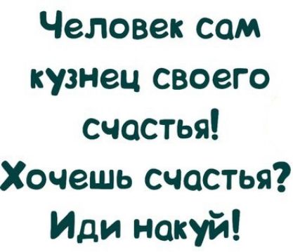 Человек сам кузнец своего счастья Хочешь счастья Иди нахуй