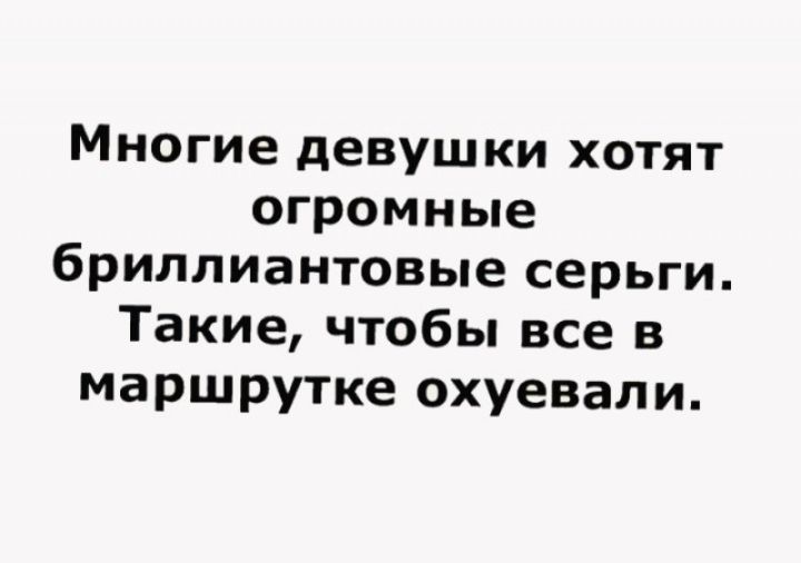 Многие девушки хотят огромные бриллиантовые серьги Такие чтобы все в маршрутке охуевали