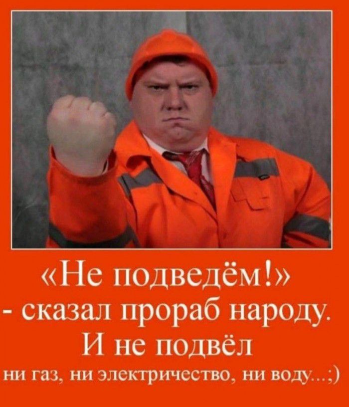 Не подведём сказал прораб народу И не подвёл НИ газ НИ электричество НИ воду