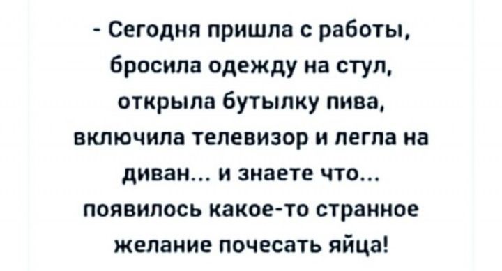 Сегодня пришла с работы бросила одежду на стул открыла бутылку пива включила телевизор и легла на диван и знаете что появилось какоето странное желание почесать яйца