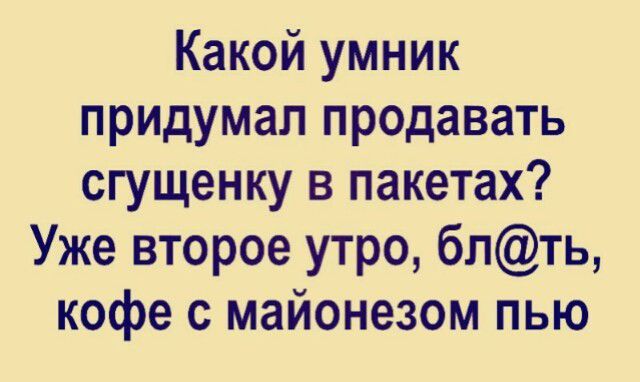 Какой умник придумал продавать сгущенку в пакетах Уже второе утро блть кофе с майонезом пью