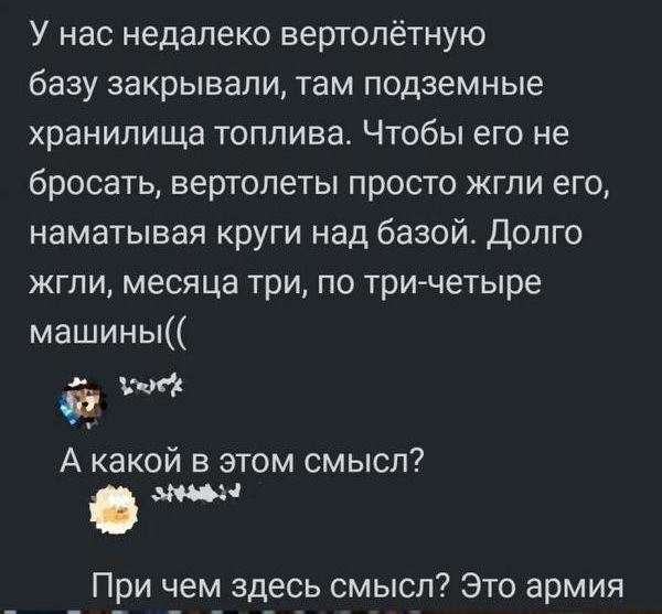 У нас недалеко вертолётную базу закрывали там подземные хранилища топлива Чтобы его не бросать вертолеты просто жгли его наматывая круги над базой Долго жгли месяца три по три четыре машины А какой в этом смысл При чем здесь смысл Это армия
