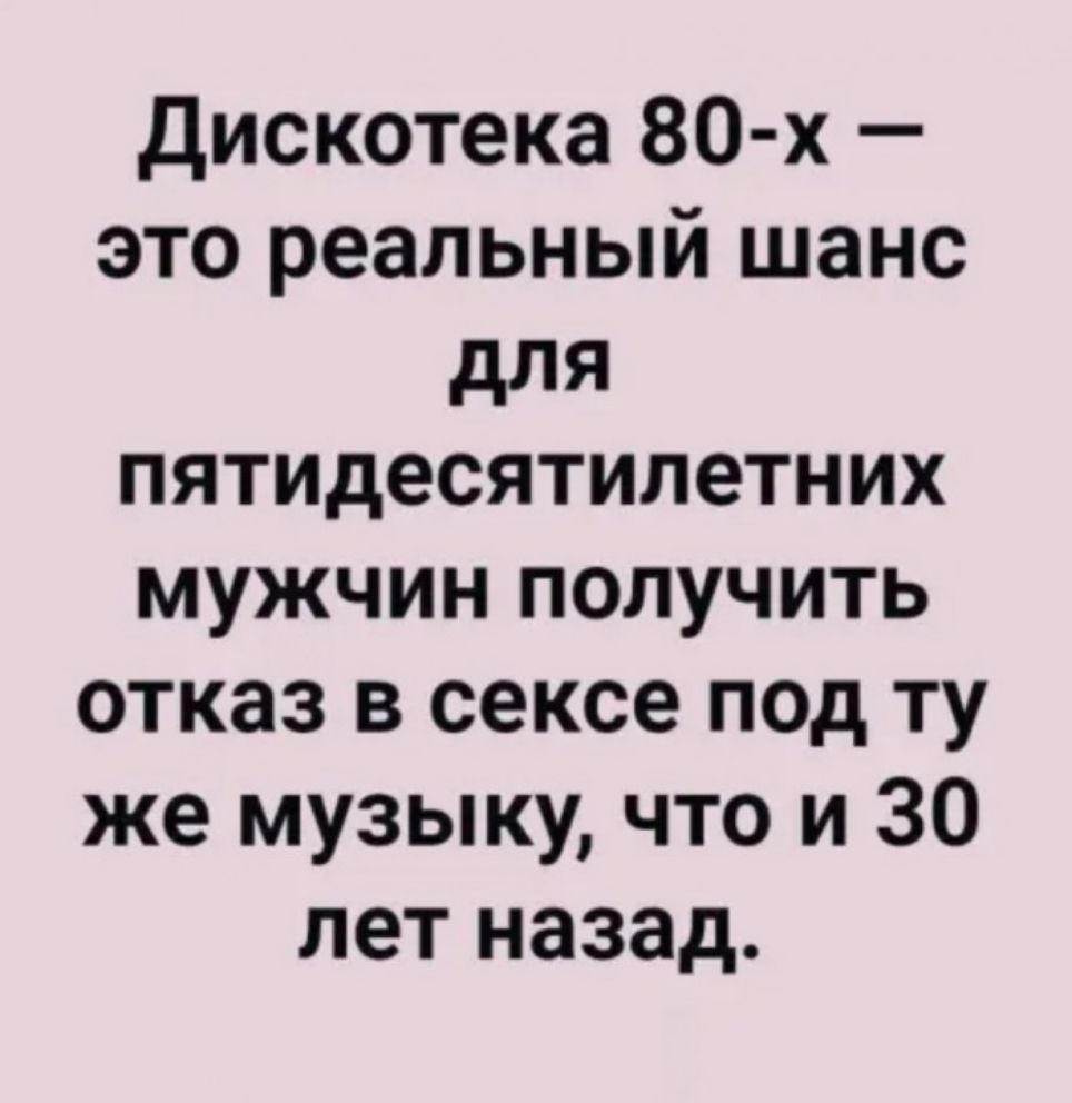 Дискотека 80 х это реальный шанс для пятидесятилетних мужчин получить отказ в сексе под ту же музыку что и 30 лет назад
