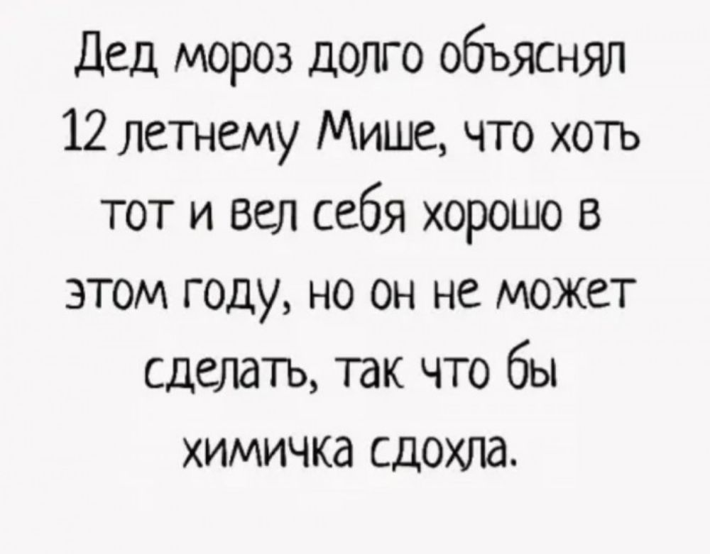 Дед мороз долго обьяснял 12 летнему Мише что хоть тот и вел себя хорошо в этом году но он не может сделать так что бы химичка сдохла