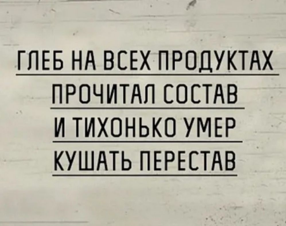 ГПЕБ Нд ВСЕХ ПРОДУКТАХ ПРОЧИТАП СОСТАВ И ТИХОНЬКО УМЕР КУШАТЬ ПЕРЕСТАВ