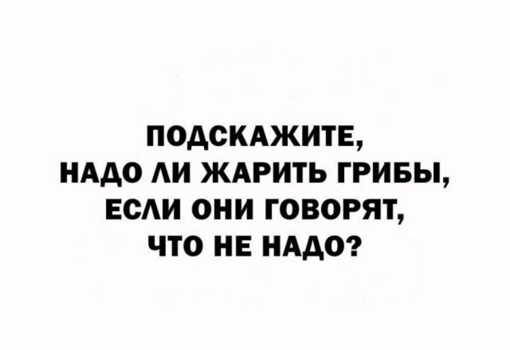 ПОДСКАЖИТЕ НАДО АИ ЖАРИТЬ ГРИБЫ ЕОАИ ОНИ ГОВОРЯТ ЧТО НЕ НАДО