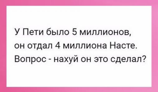 У Пети было 5 миллионов он отдал 4 миллиона Насте Вопрос нахуй он это сделал