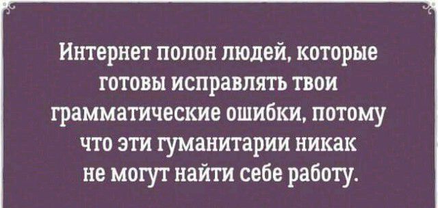 Интернет полон людей которые готовы исправлять твои грамматические ошибки потому что эти гуманитарии никак не могут найти себе работу