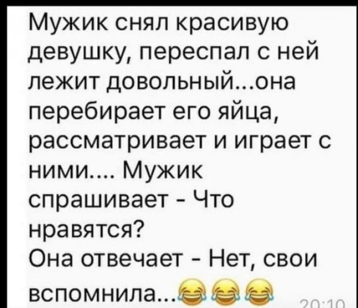 Мужик снял красивую девушку переспал с ней лежит довольныйона перебирает его яйца рассматривает и играет с ними Мужик спрашивает Что нравятся Она отвечает Нет свои вспомнилаБОЗ