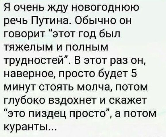 Я очень жду новогоднюю речь Путина Обычно он говорит этот год был тяжелым и полным трудностей В этот раз он наверное просто будет 5 минут стоять молча потом глубоко вздохнет и скажет это пиздец просто а потом куранты