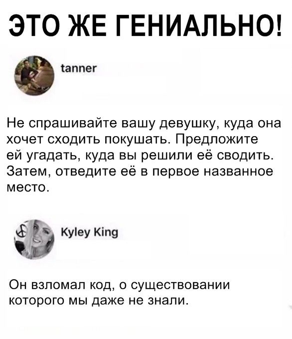 ЭТО ЖЕ ГЕНИАЛЬНО аппег Не спрашивайте вашу девушку куда она хочет сходить покушать Предложите ей угадать куда вы решили её сводить Затем отведите её в первое названное место Э Куіеу Кіпу Он взломал код о существовании которого мы даже не знали