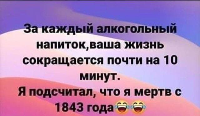 За каждый алкогольный напитокваша жизнь сокращается почти на 10 минут Я подсчитал что я мертв с 1843 года Ё