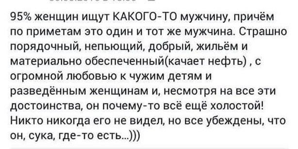 95 женщин ищут КАКОГО ТО мужчину причём по приметам это один и тот же мужчина Страшно порядочный непьющий добрый жильём и материально обеспеченныйкачает нефть с огромной любовью к чужим детям и разведённым женщинам и несмотря на все эти достоинства он почему то всё ещё холостой Никто никогда его не видел но все убеждены что он сука гдето есть