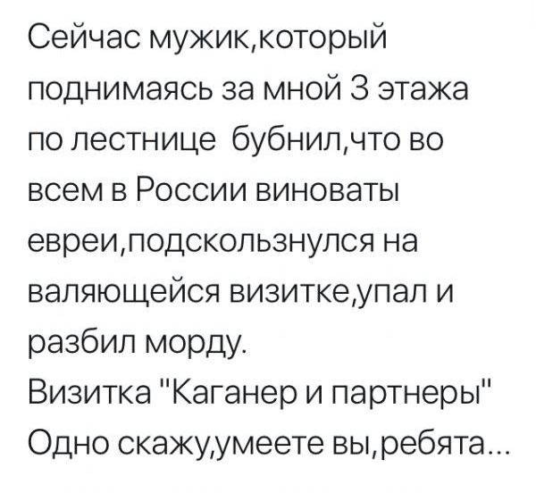 Сейчас мужиккоторый поднимаясь за мной 3 этажа по лестнице бубнилчто во всем в России виноваты евреиподскользнулся на валяющейся визиткеупал и разбил морду Визитка Каганер и партнеры Одно скажуумеете выребята