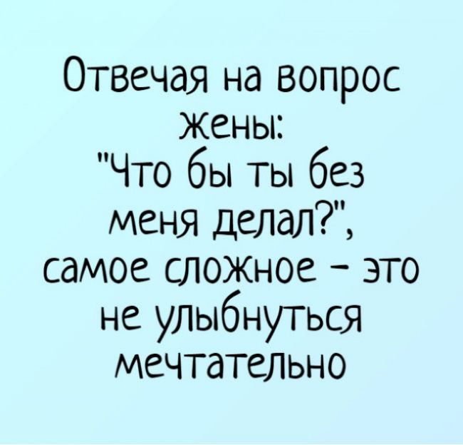 Отвечая на вопрос жены Что бы ты без меня делал самое сложное это не улыбнуться мечтательно