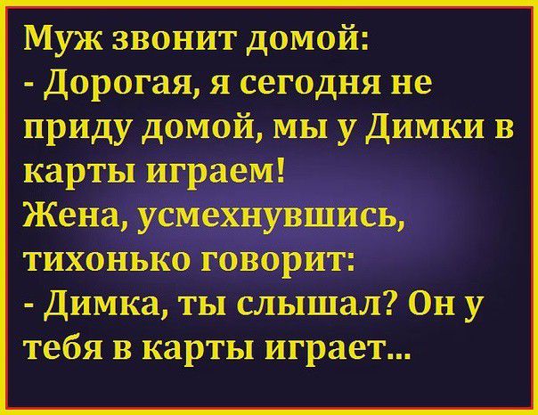 Муж звонит домой Дорогая я сегодня не приду домой мы у Димки в карты играем Жена усмехнувшись тихонько говорит Димка ты слышал Он у тебя в карты играет