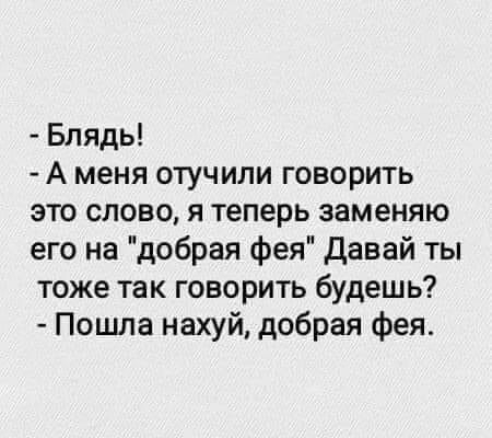 Блядь А меня отучили говорить это слово я теперь заменяю его на добрая фея Давай ты тоже так говорить будешь Пошла нахуй добрая фея