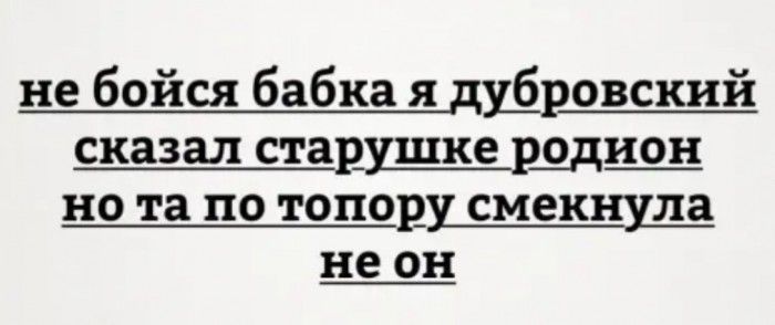 не бойся бабка я дубровский сказал сщушке родион НО та ПО ТОПОР смекнула не ОН