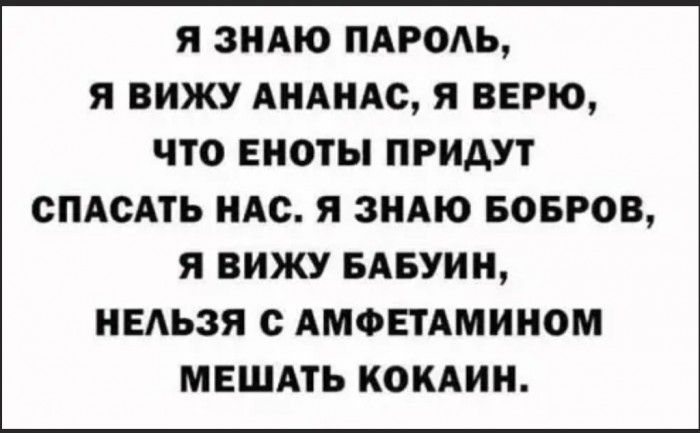 Я ЗНАЮ ПАРОАЬ Я ВИЖУ АНАНАС Я ВЕРЮ ЧТО ЕНОТЫ ПРИДУТ СПАСАТЬ НАС Я ЗНАЮ БОБРОВ Я ВИЖУ БАБУИН НЕАЬЗЯ АМФЕТАМИНОМ МЕШАТЬ КОКАИН