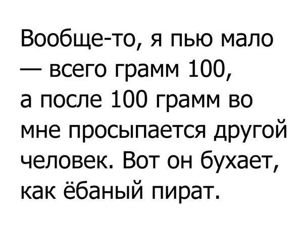 Вообще то я пью мало всего грамм 100 а после 100 грамм во мне просыпается другой человек Вот он бухает как ёбаный пират